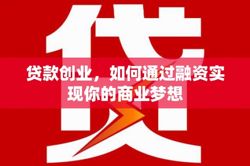 罗城贷款创业，如何通过融资实现你的商业梦想