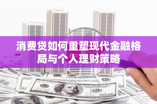 罗城消费贷如何重塑现代金融格局与个人理财策略