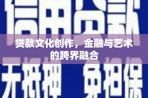 罗城贷款文化创作，金融与艺术的跨界融合