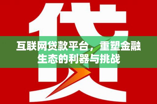 罗城互联网贷款平台，重塑金融生态的利器与挑战