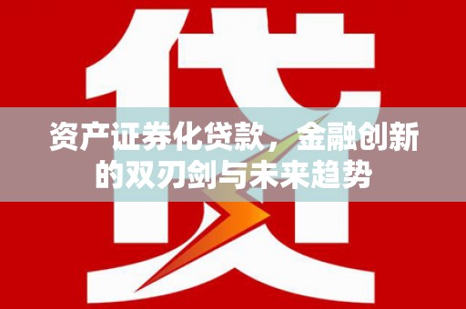 罗城资产证券化贷款，金融创新的双刃剑与未来趋势