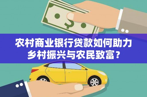 罗城农村商业银行贷款如何助力乡村振兴与农民致富？