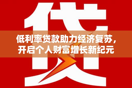 罗城低利率贷款助力经济复苏，开启个人财富增长新纪元
