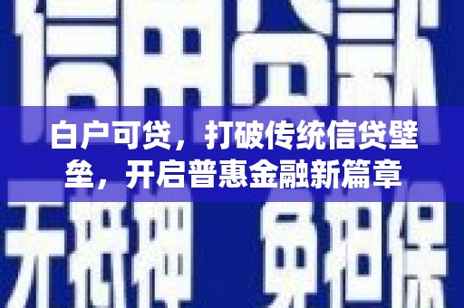 罗城白户可贷，打破传统信贷壁垒，开启普惠金融新篇章