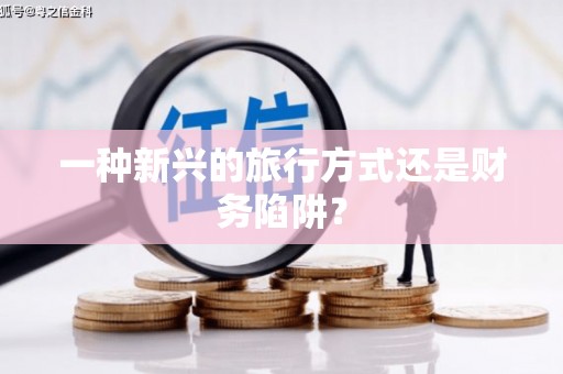 罗城一种新兴的旅行方式还是财务陷阱？