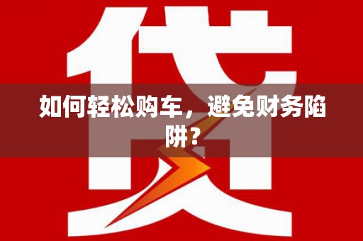 罗城如何轻松购车，避免财务陷阱？