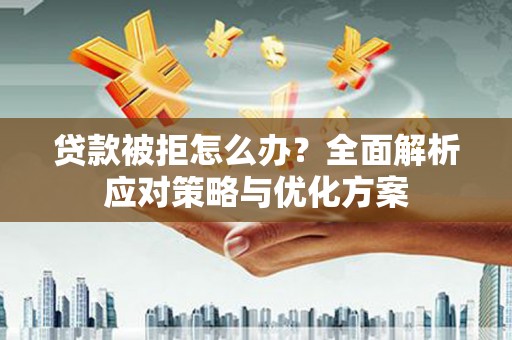 罗城贷款被拒怎么办？全面解析应对策略与优化方案